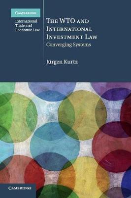 Cambridge International Trade and Economic Law: Series Number 20: The WTO and International Investment Law: Converging Systems