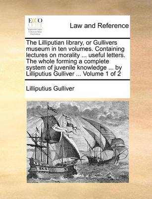 The Lilliputian Library, or Gullivers Museum in Ten Volumes. Containing Lectures on Morality ... Useful Letters. the Whole Forming a Complete System of Juvenile Knowledge ... by Lilliputius Gulliver ... Volume 1 of 2