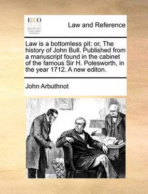 Law Is a Bottomless Pit: Or, the History of John Bull. Published from a Manuscript Found in the Cabinet of the Famous Sir H. Polesworth, in the Year 1712. a New Editon