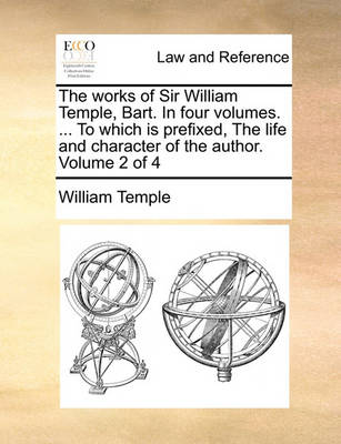 The Works of Sir William Temple, Bart. in Four Volumes. ... to Which Is Prefixed, the Life and Character of the Author. Volume 2 of 4