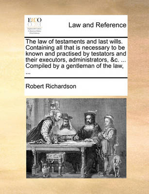 The Law of Testaments and Last Wills. Containing All That Is Necessary to Be Known and Practised by Testators and Their Executors, Administrators, &c. ... Compiled by a Gentleman of the Law,