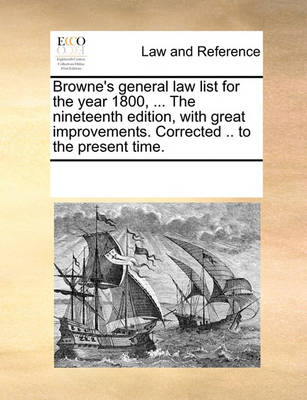 Browne's General Law List for the Year 1800, ... the Nineteenth Edition, with Great Improvements. Corrected .. to the Present Time
