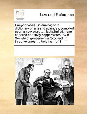 Encyclopaedia Britannica; Or, a Dictionary of Arts and Sciences, Compiled Upon a New Plan. ... Illustrated with One Hundred and Sixty Copperplates. by a Society of Gentlemen in Scotland. in Three Volumes. ... Volume 1 of 3