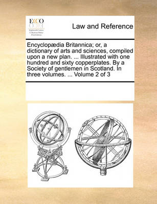 Encyclopaedia Britannica; Or, a Dictionary of Arts and Sciences, Compiled Upon a New Plan. ... Illustrated with One Hundred and Sixty Copperplates. by a Society of Gentlemen in Scotland. in Three Volumes. ... Volume 2 of 3