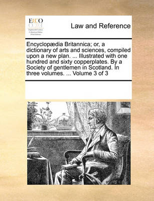 Encyclopaedia Britannica; Or, a Dictionary of Arts and Sciences, Compiled Upon a New Plan. ... Illustrated with One Hundred and Sixty Copperplates. by a Society of Gentlemen in Scotland. in Three Volumes. ... Volume 3 of 3