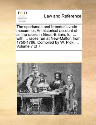 The Sportsman and Breeder's Vade-Mecum: Or, an Historical Account of All the Races in Great-Britain, for ... with ... Races Run at New-Malton from 1750-1786. Compiled by W. Pick, ... Volume 7 of 7