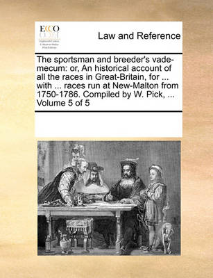 The Sportsman and Breeder's Vade-Mecum: Or, an Historical Account of All the Races in Great-Britain, for ... with ... Races Run at New-Malton from 1750-1786. Compiled by W. Pick, ... Volume 5 of 5