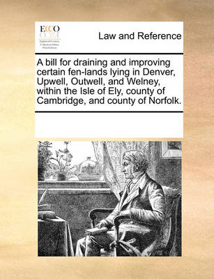 A Bill for Draining and Improving Certain Fen-Lands Lying in Denver, Upwell, Outwell, and Welney, Within the Isle of Ely, County of Cambridge, and County of Norfolk.