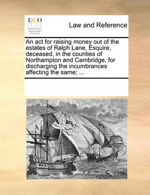 An ACT for Raising Money Out of the Estates of Ralph Lane, Esquire, Deceased, in the Counties of Northampton and Cambridge, for Discharging the Incumbrances Affecting the Same; ...