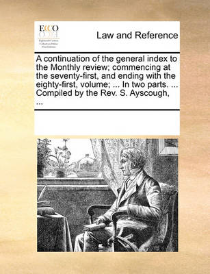 A Continuation of the General Index to the Monthly Review; Commencing at the Seventy-First, and Ending with the Eighty-First, Volume; ... in Two Parts. ... Compiled by the Rev. S. Ayscough,