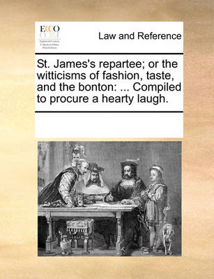 St. James's Repartee; Or the Witticisms of Fashion, Taste, and the Bonton: ... Compiled to Procure a Hearty Laugh