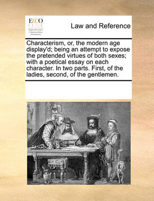 Characterism, Or, the Modern Age Display'd; Being an Attempt to Expose the Pretended Virtues of Both Sexes; With a Poetical Essay on Each Character. in Two Parts. First, of the Ladies, Second, of the Gentlemen.