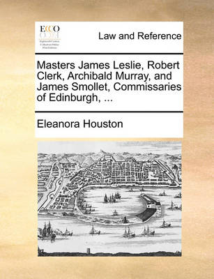 Masters James Leslie, Robert Clerk, Archibald Murray, and James Smollet, Commissaries of Edinburgh,