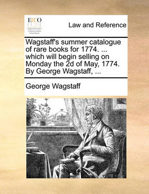 Wagstaff's Summer Catalogue of Rare Books for 1774. ... Which Will Begin Selling on Monday the 2D of May, 1774. by George Wagstaff,
