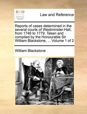 Reports of Cases Determined in the Several Courts of Westminster-Hall, from 1746 to 1779. Taken and Compiled by the Honourable Sir William Blackstone, ... Volume 1 of 2