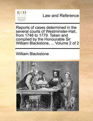 Reports of Cases Determined in the Several Courts of Westminster-Hall, from 1746 to 1779. Taken and Compiled by the Honourable Sir William Blackstone, ... Volume 2 of 2