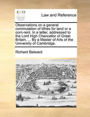 Observations on a General Commutation of Tithes for Land or a Corn-Rent. in a Letter, Addressed to the Lord High Chancellor of Great Britain, ... by a Master of Arts of the University of Cambridge.