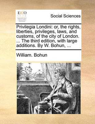 Privilegia Londini: Or, the Rights, Liberties, Privileges, Laws, and Customs, of the City of London. ... the Third Edition, with Large Additions. by W. Bohun,