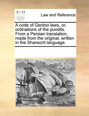 A Code of Gentoo Laws, Or, Ordinations of the Pundits. from a Persian Translation, Made from the Original, Written in the Shanscrit Language.