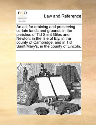 An ACT for Draining and Preserving Certain Lands and Grounds in the Parishes of Tid Saint Giles and Newton, in the Isle of Ely, in the County of Cambridge, and in Tid Saint Mary's, in the County of Lincoln.