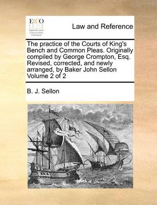 The Practice of the Courts of King's Bench and Common Pleas. Originally Compiled by George Crompton, Esq. Revised, Corrected, and Newly Arranged, by Baker John Sellon Volume 2 of 2