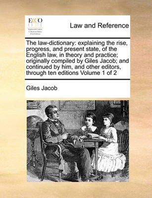 The Law-Dictionary: Explaining the Rise, Progress, and Present State, of the English Law, in Theory and Practice; Originally Compiled by Giles Jacob; And Continued by Him, and Other Editors, Through Ten Editions Volume 1 of 2