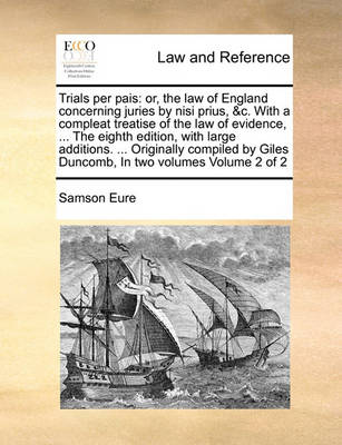 Trials Per Pais: Or, the Law of England Concerning Juries by Nisi Prius, &C. with a Compleat Treatise of the Law of Evidence, ... the Eighth Edition, with Large Additions. ... Originally Compiled by Giles Duncomb, in Two Volu
