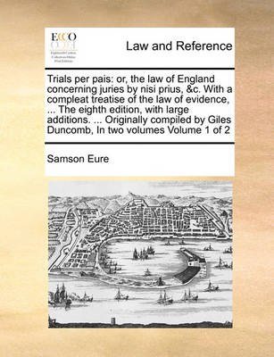 Trials Per Pais: Or, the Law of England Concerning Juries by Nisi Prius, &C. with a Compleat Treatise of the Law of Evidence, ... the Eighth Edition, with Large Additions. ... Originally Compiled by Giles Duncomb, in Two Volu