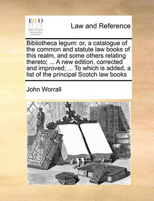 Bibliotheca Legum: Or, a Catalogue of the Common and Statute Law Books of This Realm, and Some Others Relating Thereto; ... a New Edition, Corrected and Improved; ... to Which Is Added, a List of the Principal Scotch Law Book