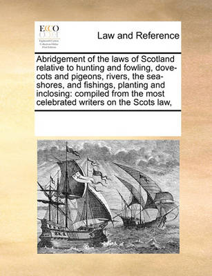 Abridgement of the Laws of Scotland Relative to Hunting and Fowling, Dove-Cots and Pigeons, Rivers, the Sea-Shores, and Fishings, Planting and Inclosing: Compiled from the Most Celebrated Writers on the Scots Law,