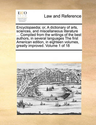 Encyclopaedia; Or, a Dictionary of Arts, Sciences, and Miscellaneous Literature ... Compiled from the Writings of the Best Authors, in Several Languages the First American Edition, in Eighteen Volumes, Greatly Improved. Volum