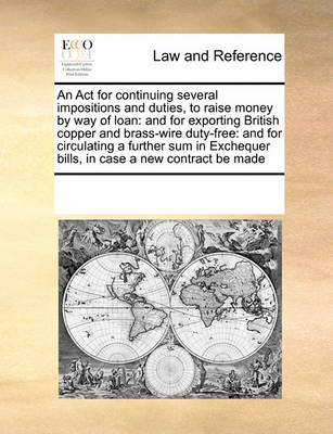 An ACT for Continuing Several Impositions and Duties, to Raise Money by Way of Loan: And for Exporting British Copper and Brass-Wire Duty-Free: And for Circulating a Further Sum in Exchequer Bills, in Case a New Contract Be M