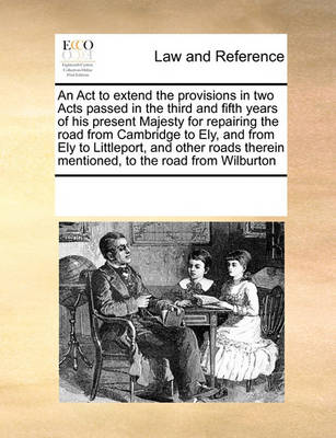 An ACT to Extend the Provisions in Two Acts Passed in the Third and Fifth Years of His Present Majesty for Repairing the Road from Cambridge to Ely, and from Ely to Littleport, and Other Roads Therein Mentioned, to the Road f
