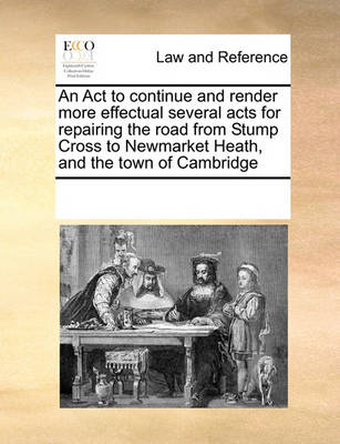 An ACT to Continue and Render More Effectual Several Acts for Repairing the Road from Stump Cross to Newmarket Heath, and the Town of Cambridge