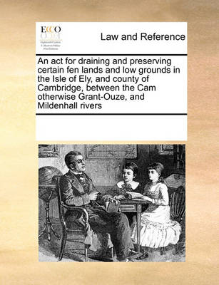An ACT for Draining and Preserving Certain Fen Lands and Low Grounds in the Isle of Ely, and County of Cambridge, Between the CAM Otherwise Grant-Ouze, and Mildenhall Rivers