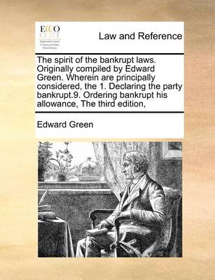 The Spirit of the Bankrupt Laws. Originally Compiled by Edward Green. Wherein Are Principally Considered, the 1. Declaring the Party Bankrupt.9. Ordering Bankrupt His Allowance, the Third Edition,