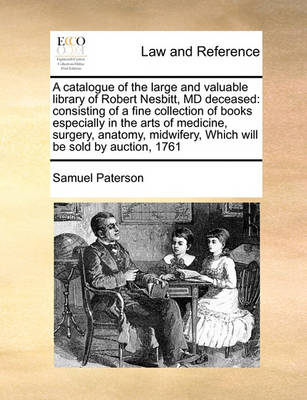 A Catalogue of the Large and Valuable Library of Robert Nesbitt, MD Deceased: Consisting of a Fine Collection of Books Especially in the Arts of Medicine, Surgery, Anatomy, Midwifery, Which Will Be Sold by Auction, 1761