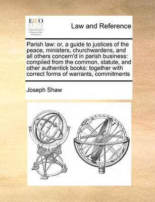 Parish Law: Or, a Guide to Justices of the Peace, Ministers, Churchwardens, and All Others Concern'd in Parish Business: Compiled from the Common, Statute, and Other Authentick Books: Together with Correct Forms of Warrants, 