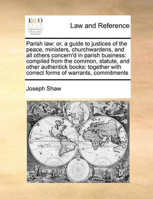 Parish Law: Or, a Guide to Justices of the Peace, Ministers, Churchwardens, and All Others Concern'd in Parish Business: Compiled from the Common, Statute, and Other Authentick Books: Together with Correct Forms of Warrants, 