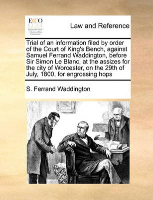 Trial of an Information Filed by Order of the Court of King's Bench, Against Samuel Ferrand Waddington, Before Sir Simon Le Blanc, at the Assizes for the City of Worcester, on the 29th of July, 1800, for Engrossing Hops