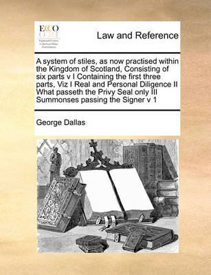 A System of Stiles, as Now Practised Within the Kingdom of Scotland, Consisting of Six Parts V I Containing the First Three Parts, Viz I Real and Personal Diligence II What Passeth the Privy Seal Only III Summonses Passing th