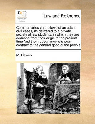 Commentaries on the Laws of Arrests in Civil Cases, as Delivered to a Private Society of Law Students, in Which They Are Deduced from Their Origin to the Present Time and Their Repugnancy Is Shown Contrary to the General Good