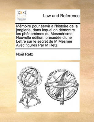 Memoire Pour Servir A L'Histoire de La Jonglerie, Dans Lequel on Demontre Les Phenomenes Du Mesmerisme Nouvelle Edition, Precedee D'Une Lettre Sur Le Secret de M Mesmer Avec Figures Par M Retz