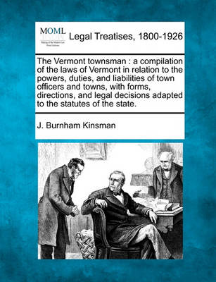 The Vermont Townsman: A Compilation of the Laws of Vermont in Relation to the Powers, Duties, and Liabilities of Town Officers and Towns, with Forms, Directions, and Legal Decisions Adapted to the Statutes of the State.