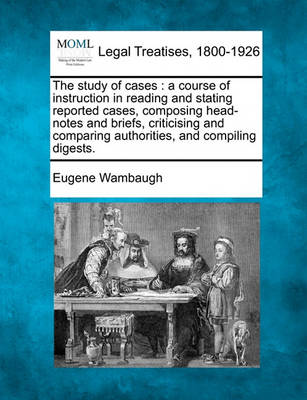 The Study of Cases: A Course of Instruction in Reading and Stating Reported Cases, Composing Head-Notes and Briefs, Criticising and Comparing Authorities, and Compiling Digests.