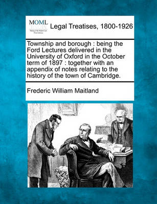 Township and Borough: Being the Ford Lectures Delivered in the University of Oxford in the October Term of 1897: Together with an Appendix of Notes Relating to the History of the Town of Cambridge.