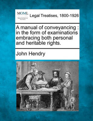 A Manual of Conveyancing: In the Form of Examinations Embracing Both Personal and Heritable Rights.
