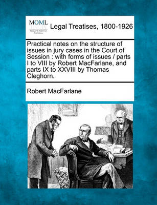Practical Notes on the Structure of Issues in Jury Cases in the Court of Session: With Forms of Issues / Parts I to VIII by Robert MacFarlane, and Parts IX to XXVIII by Thomas Cleghorn.
