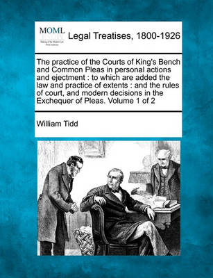The Practice of the Courts of King's Bench and Common Pleas in Personal Actions and Ejectment: To Which Are Added the Law and Practice of Extents: And the Rules of Court and Modern Decisions in the Exchequer of Pleas. Volume 