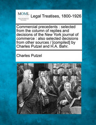 Commercial Precedents: Selected from the Column of Replies and Decisions of the New York Journal of Commerce: Also Selected Decisions from Other Sources / [Compiled] by Charles Putzel and H.A. Bahr.